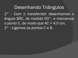 Desenhando Triângulos 2° - Com o transferidor desenhamos o ângulo BÂC, de medida 50°, e marcamos o ponto C, de modo que AC = 4,5 cm. 3° - Ligamos os pontos C e B. 