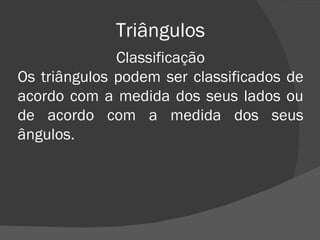Triângulos Classificação Os triângulos podem ser classificados de acordo com a medida dos seus lados ou de acordo com a medida dos seus ângulos. 
