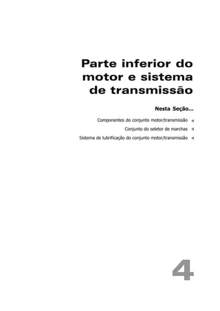 Parte inferior do
motor e sistema
 de transmissão
                                     Nesta Seção...

        Componentes do conjunto motor/transmissão

                      Conjunto do seletor de marchas

Sistema de lubrificação do conjunto motor/transmissão




                                             4
 