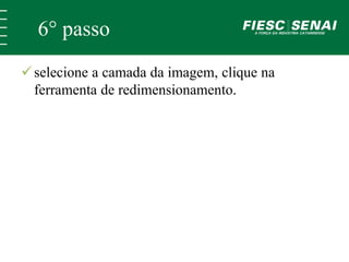 6° passo 
 selecione a camada da imagem, clique na 
ferramenta de redimensionamento. 
 
