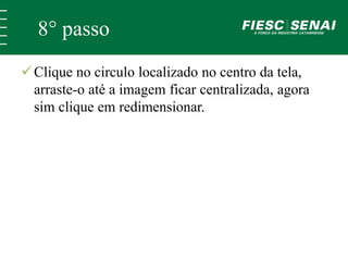 8° passo 
 Clique no circulo localizado no centro da tela, 
arraste-o até a imagem ficar centralizada, agora 
sim clique em redimensionar. 
 