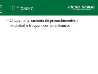 11° passo 
 Clique na ferramenta de preenchimento(o 
baldinho) e troque a cor para branco. 
 