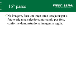 16° passo 
 Na imagem, faça um traço onde deseja rasgar a 
foto e crie uma seleção contornando por fora, 
conforme demonstrado na imagem a seguir. 
 