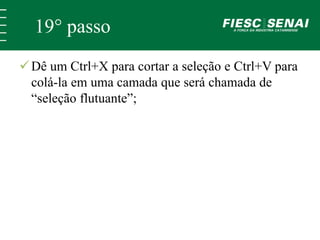 19° passo 
Dê um Ctrl+X para cortar a seleção e Ctrl+V para 
colá-la em uma camada que será chamada de 
“seleção flutuante”; 
 