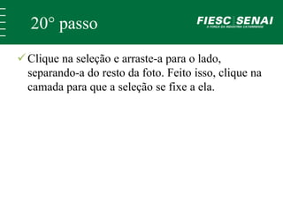 20° passo 
 Clique na seleção e arraste-a para o lado, 
separando-a do resto da foto. Feito isso, clique na 
camada para que a seleção se fixe a ela. 
 