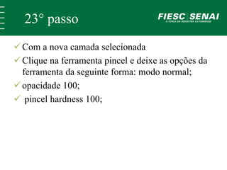 23° passo 
Com a nova camada selecionada 
 Clique na ferramenta pincel e deixe as opções da 
ferramenta da seguinte forma: modo normal; 
 opacidade 100; 
 pincel hardness 100; 
 