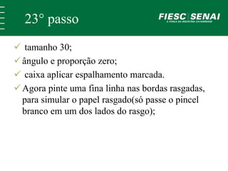 23° passo 
 tamanho 30; 
 ângulo e proporção zero; 
 caixa aplicar espalhamento marcada. 
 Agora pinte uma fina linha nas bordas rasgadas, 
para simular o papel rasgado(só passe o pincel 
branco em um dos lados do rasgo); 
 