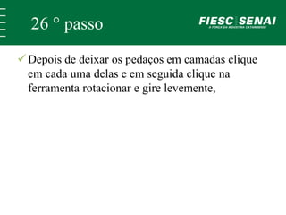 26 ° passo 
Depois de deixar os pedaços em camadas clique 
em cada uma delas e em seguida clique na 
ferramenta rotacionar e gire levemente, 
 