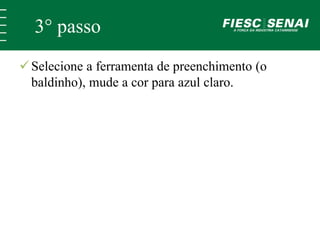 3° passo 
 Selecione a ferramenta de preenchimento (o 
baldinho), mude a cor para azul claro. 
 