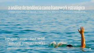 aanálisedetendênciacomoframeworkestratégico
ESTAR ATENTOS AOS SINAIS EMERGENTES, NOVOS CENÁRIOS E LINGUAGENS
linguagem+tempo=visual,verbal,
estrutural, posturas>PADRÕES
podemestarrelacionadasacomportamentoseoumotivações
 