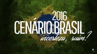 CENÁRIO.BRASIL
2016
incerteza, ruim?
 