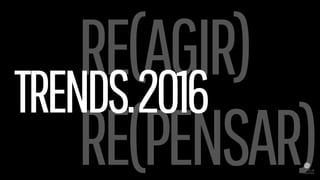 RE(AGIR)
RE(PENSAR)
TRENDS.2016
 