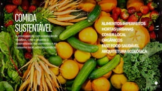A preocupação com a redução de
resíduos, com o respeito à
sazonalidade dos alimentos e ao
consumo local, sem desperdício.
ALIMENTOSIMPERFEITOS
HORTASURBANAS
COMERLOCAL
ORGÂNICOS
FASTFOODSAUDÁVEL
ARQUITETURAECOLÓGICA
COMIDA
SUSTENTÁVEL
 