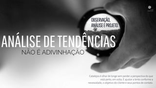 OBSERVAÇÃO, 
ANÁLISEEPROJETO.
Catalejos é olhar de longe sem perder a perspectiva do que
está perto, em volta. É ajustar a lente conforme a
necessidade, o objetivo do cliente e seus pontos de contato.
ANÁLISEDETENDÊNCIASNÃO É ADIVINHAÇÃO
 