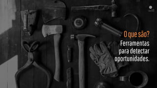 Oquesão?
Ferramentas
paradetectar
oportunidades.
 