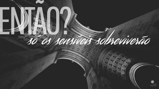 ENTÃO?só os sensíveis sobreviverão
 
