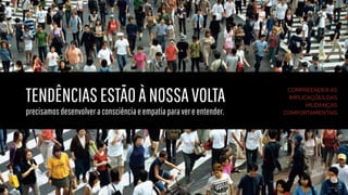 TENDÊNCIASESTÃOÀNOSSAVOLTA
precisamosdesenvolveraconsciênciaeempatiaparavereentender.
COMPREENDER AS
IMPLICAÇÕES DAS
MUDANÇAS
COMPORTAMENTAIS
 