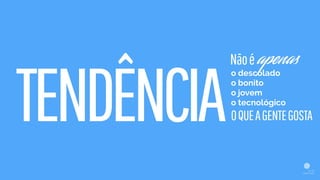 TENDÊNCIA
Nãoé
o descolado
o bonito
o jovem
o tecnológico
OQUEAGENTEGOSTA
apenas
 