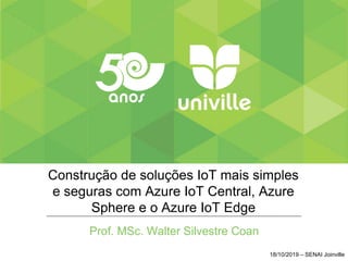 Construção de soluções IoT mais simples
e seguras com Azure IoT Central, Azure
Sphere e o Azure IoT Edge
Prof. MSc. Walter Silvestre Coan
18/10/2019 – SENAI Joinville
 