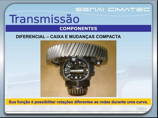 Sua função é possibilitar rotações diferentes as rodas durante uma curva.
DIFERENCIAL – CAIXA E MUDANÇAS COMPACTA
COMPONENTES
 