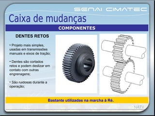 Bastante utilizadas na marcha à Ré.
• Projeto mais simples,
usadas em transmissões
manuais e eixos de tração;
• Dentes são cortados
retos e podem deslizar em
contato com outras
engrenagens;
• São ruidosas durante a
operação;
COMPONENTES
DENTES RETOS
 