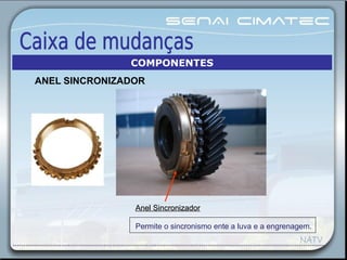 Anel SincronizadorAnel Sincronizador
Permite o sincronismo ente a luva e a engrenagem.
COMPONENTES
ANEL SINCRONIZADOR
 