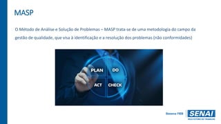 MASP
O Método de Análise e Solução de Problemas – MASP trata-se de uma metodologia do campo da
gestão de qualidade, que visa à identificação e a resolução dos problemas (não conformidades)
 