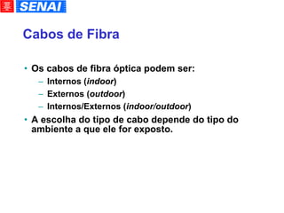 Cabos de Fibra Os cabos de fibra óptica podem ser: Internos ( indoor )‏ Externos ( outdoor )‏ Internos/Externos ( indoor/outdoor )‏ A escolha do tipo de cabo depende do tipo do ambiente a que ele for exposto. 