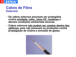 Cabos de Fibra Externos Os cabos externos precisam ser protegidos contra  umidade, calor, raios UV, roedores  e demais condições ambientais severas. Cabos externos  não podem ser usados dentro dos edifícios , pois não possuem as proteções contra propagação de chama e emissão de gases. 