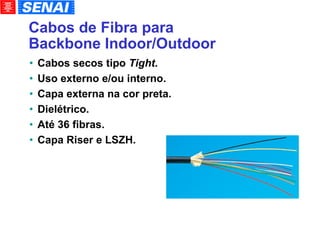 Cabos de Fibra para Backbone Indoor/Outdoor Cabos secos tipo  Tight . Uso externo e/ou interno. Capa externa na cor preta. Dielétrico. Até 36 fibras. Capa Riser e LSZH. 