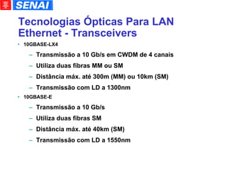 Tecnologias Ópticas Para LAN Ethernet - Transceivers 10GBASE-LX4 Transmissão a 10 Gb/s em CWDM de 4 canais Utiliza duas fibras MM ou SM Distância máx. até 300m (MM) ou 10km (SM)‏ Transmissão com LD a 1300nm 10GBASE-E Transmissão a 10 Gb/s Utiliza duas fibras SM Distância máx. até 40km (SM)‏ Transmissão com LD a 1550nm 
