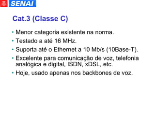 Cat.3 (Classe C)‏ Menor categoria existente na norma. Testado a até 16 MHz. Suporta até o Ethernet a 10 Mb/s (10Base-T). Excelente para comunicação de voz, telefonia analógica e digital, ISDN, xDSL, etc. Hoje, usado apenas nos backbones de voz. 