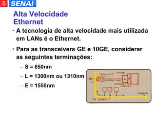 Alta Velocidade  Ethernet A tecnologia de alta velocidade mais utilizada em LANs é o Ethernet. Para as transceivers GE e 10GE, considerar as seguintes terminações: S = 850nm L = 1300nm ou 1310nm E = 1550nm 