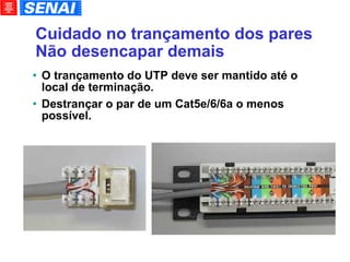 Cuidado no trançamento dos pares Não desencapar demais O trançamento do UTP deve ser mantido até o local de terminação. Destrançar o par de um Cat5e/6/6a o menos possível. 