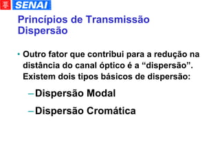 Princípios de Transmissão Dispersão Outro fator que contribui para a redução na distância do canal óptico é a “dispersão”. Existem dois tipos básicos de dispersão: Dispersão Modal Dispersão Cromática 