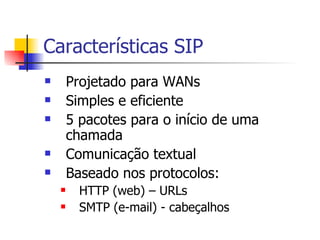 Características SIP Projetado para WANs Simples e eficiente 5 pacotes para o início de uma chamada Comunicação textual Baseado nos protocolos: HTTP (web) – URLs  SMTP (e-mail) - cabeçalhos 