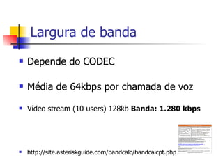Largura de banda Depende do CODEC Média de 64kbps por chamada de voz Vídeo stream (10 users) 128kb  Banda: 1.280 kbps   http://site.asteriskguide.com/bandcalc/bandcalcpt.php 