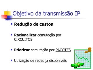 Objetivo da transmissão IP Redução de custos Racionalizar  comutação por  CIRCUITOS Priorizar  comutação por  PACOTES Utilização de  redes já disponíveis 