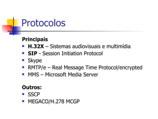 Protocolos Principais H.32X  – Sistemas audiovisuais e multimídia SIP  - Session Initiation Protocol Skype RMTP/e – Real Message Time Protocol/encrypted MMS – Microsoft Media Server Outros: SSCP MEGACO/H.278 MCGP 
