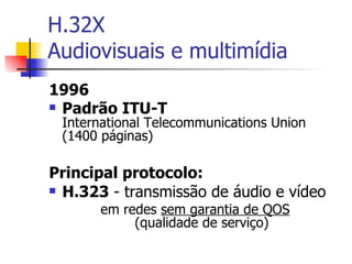 H.32X Audiovisuais e multimídia 1996 Padrão ITU-T International Telecommunications Union (1400 páginas) Principal protocolo: H.323  - transmissão de áudio e vídeo em redes  sem garantia de QOS (qualidade de serviço) 