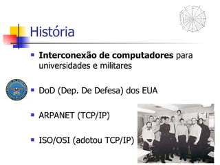 História Interconexão de computadores  para universidades e militares DoD (Dep. De Defesa) dos EUA ARPANET (TCP/IP) ISO/OSI (adotou TCP/IP) 