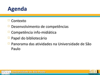 Universidade de São PauloUniversidade de São Paulo
BRASILBRASIL
Agenda
 Contexto
 Desenvolvimento de competências
 Competência info-midiática
 Papel do bibliotecário
 Panorama das atividades na Universidade de São
Paulo
 