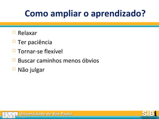 Universidade de São PauloUniversidade de São Paulo
BRASILBRASIL
Como ampliar o aprendizado?
 Relaxar
 Ter paciência
 Tornar-se flexível
 Buscar caminhos menos óbvios
 Não julgar
 