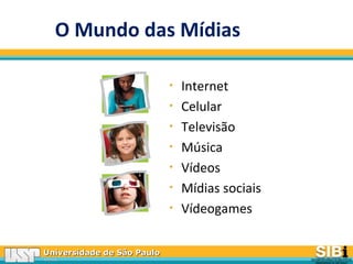 Universidade de São PauloUniversidade de São Paulo
BRASILBRASIL
O Mundo das Mídias
• Internet
• Celular
• Televisão
• Música
• Vídeos
• Mídias sociais
• Vídeogames
 