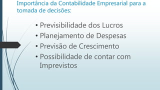 Importância da Contabilidade Empresarial para a
tomada de decisões:
• Previsibilidade dos Lucros
• Planejamento de Despesas
• Previsão de Crescimento
• Possibilidade de contar com
Imprevistos
 