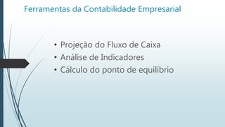 Ferramentas da Contabilidade Empresarial
• Projeção do Fluxo de Caixa
• Análise de Indicadores
• Cálculo do ponto de equilíbrio
 