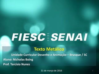 Texto Metálico
Unidade Curricular Desenho e Animação – Brusque / SC
Aluno: Nicholas Boing
Prof. Tarcísio Nunes
31 de março de 2016 1
 