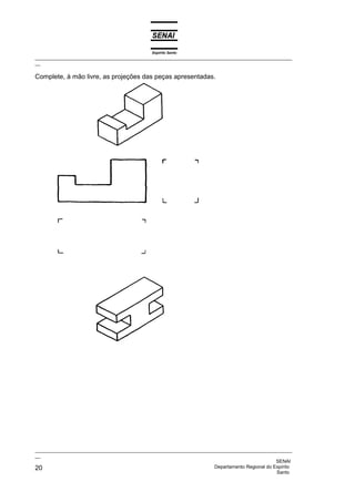 Espírito Santo
_________________________________________________________________________________________________
__

Complete, à mão livre, as projeções das peças apresentadas.




_________________________________________________________________________________________________
__
                                                                                              SENAI
20                                                                  Departamento Regional do Espírito
                                                                                              Santo
 