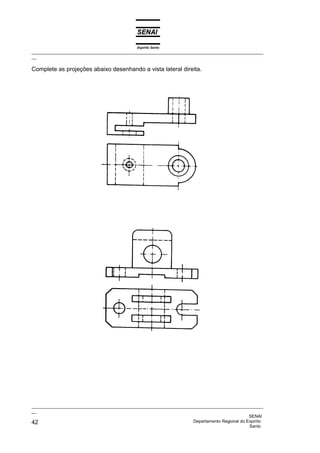 Espírito Santo
_________________________________________________________________________________________________
__

Complete as projeções abaixo desenhando a vista lateral direita.




_________________________________________________________________________________________________
__
                                                                                              SENAI
42                                                                  Departamento Regional do Espírito
                                                                                              Santo
 