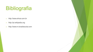 Bibliografia
http://www.ehow.com.br
http://pt.wikipedia.org
http://www.m.brasilescola.com